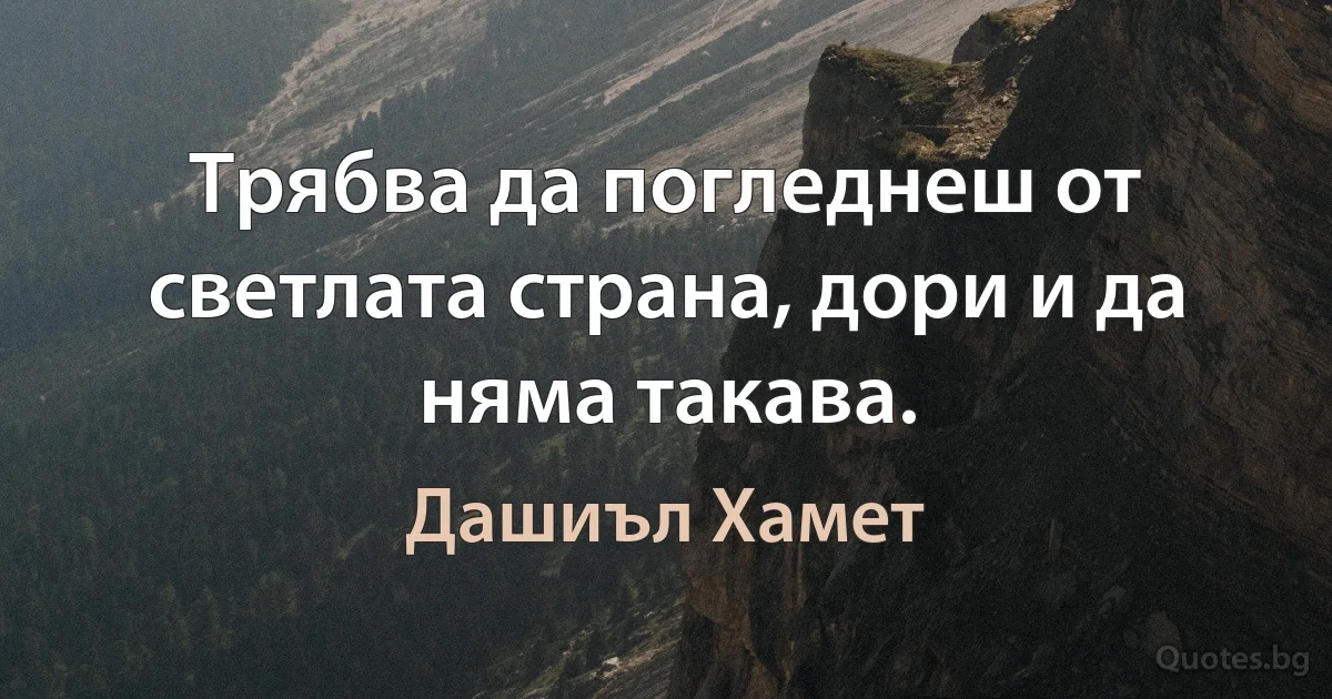 Трябва да погледнеш от светлата страна, дори и да няма такава. (Дашиъл Хамет)