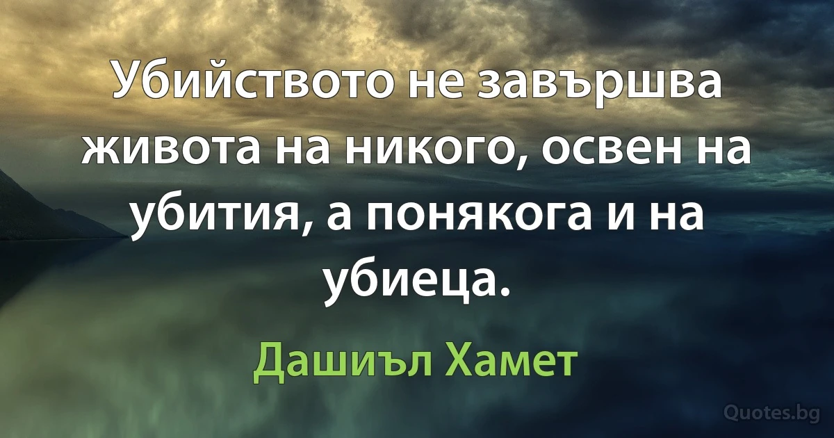 Убийството не завършва живота на никого, освен на убития, а понякога и на убиеца. (Дашиъл Хамет)