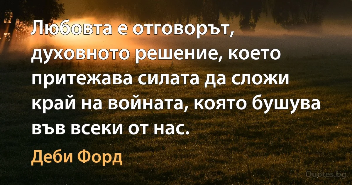 Любовта е отговорът, духовното решение, което притежава силата да сложи край на войната, която бушува във всеки от нас. (Деби Форд)