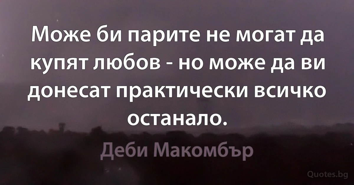 Може би парите не могат да купят любов - но може да ви донесат практически всичко останало. (Деби Макомбър)