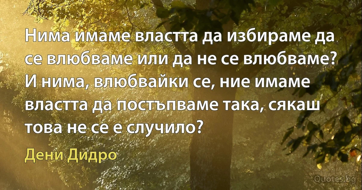 Нима имаме властта да избираме да се влюбваме или да не се влюбваме? И нима, влюбвайки се, ние имаме властта да постъпваме така, сякаш това не се е случило? (Дени Дидро)