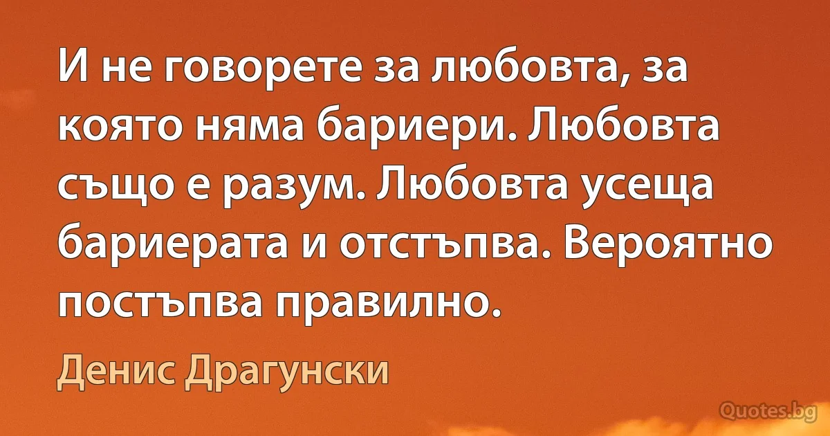 И не говорете за любовта, за която няма бариери. Любовта също е разум. Любовта усеща бариерата и отстъпва. Вероятно постъпва правилно. (Денис Драгунски)