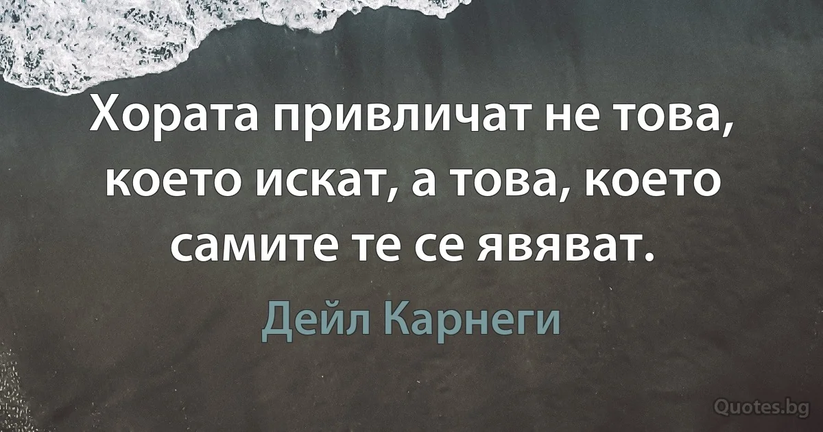 Хората привличат не това, което искат, а това, което самите те се явяват. (Дейл Карнеги)