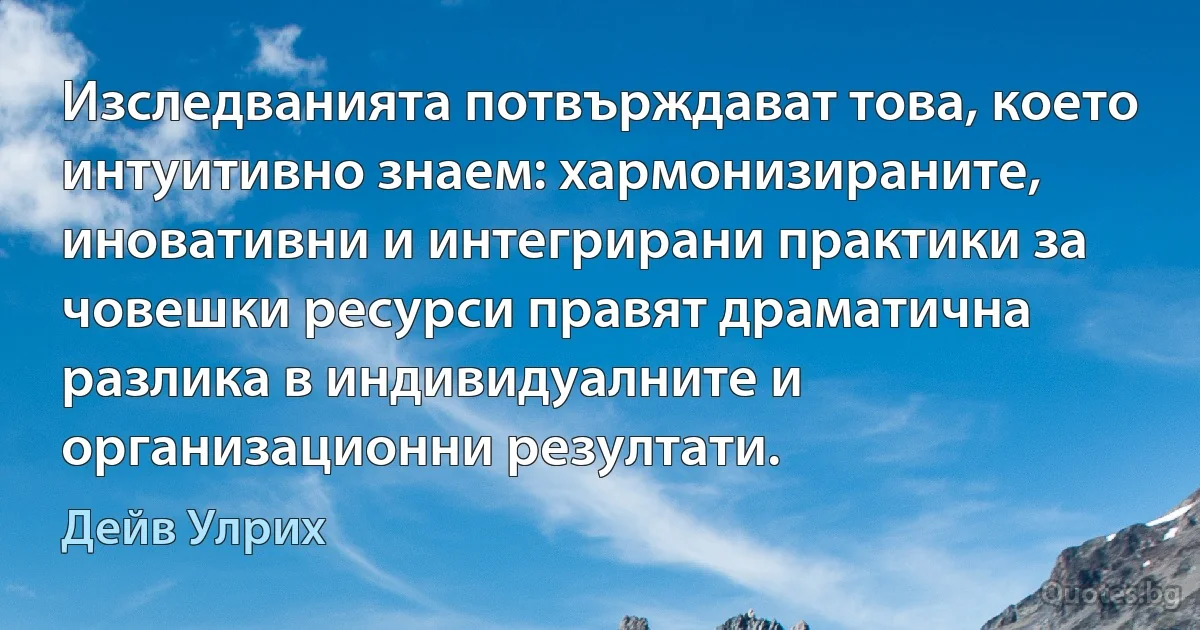 Изследванията потвърждават това, което интуитивно знаем: хармонизираните, иновативни и интегрирани практики за човешки ресурси правят драматична разлика в индивидуалните и организационни резултати. (Дейв Улрих)