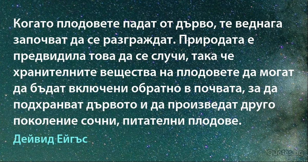 Когато плодовете падат от дърво, те веднага започват да се разграждат. Природата е предвидила това да се случи, така че хранителните вещества на плодовете да могат да бъдат включени обратно в почвата, за да подхранват дървото и да произведат друго поколение сочни, питателни плодове. (Дейвид Ейгъс)