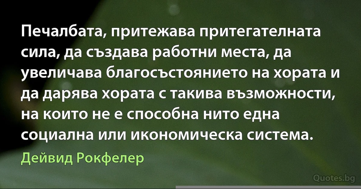 Печалбата, притежава притегателната сила, да създава работни места, да увеличава благосъстоянието на хората и да дарява хората с такива възможности, на които не е способна нито една социална или икономическа система. (Дейвид Рокфелер)