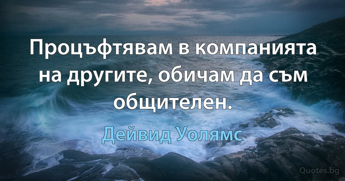 Процъфтявам в компанията на другите, обичам да съм общителен. (Дейвид Уолямс)