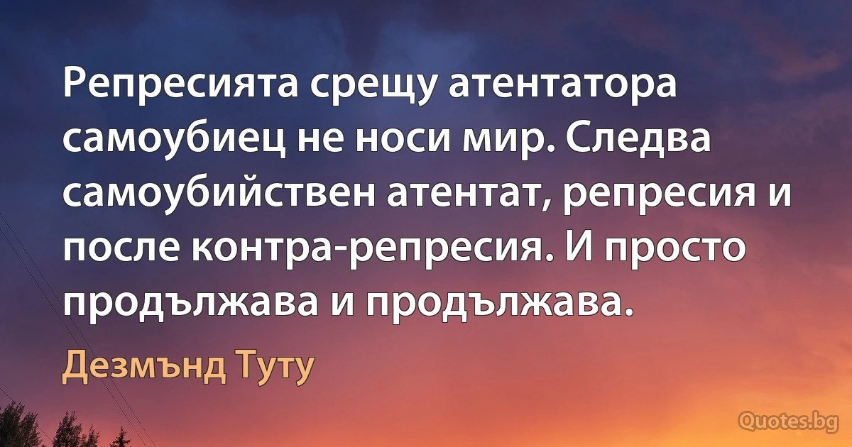 Репресията срещу атентатора самоубиец не носи мир. Следва самоубийствен атентат, репресия и после контра-репресия. И просто продължава и продължава. (Дезмънд Туту)