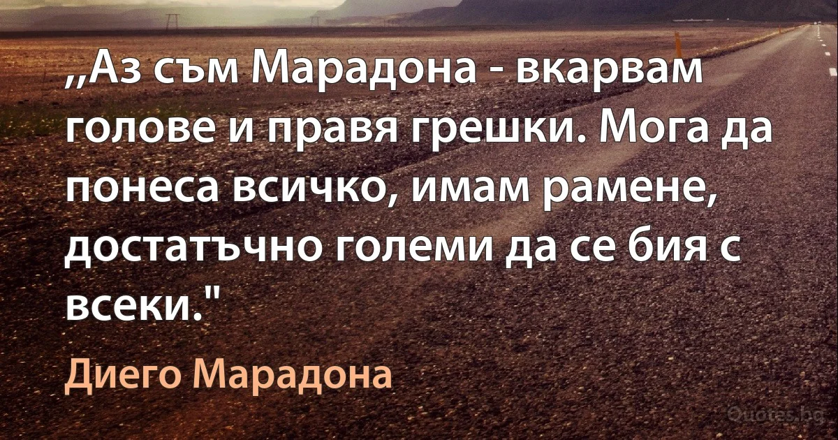 ,,Аз съм Марадона - вкарвам голове и правя грешки. Мога да понеса всичко, имам рамене, достатъчно големи да се бия с всеки." (Диего Марадона)