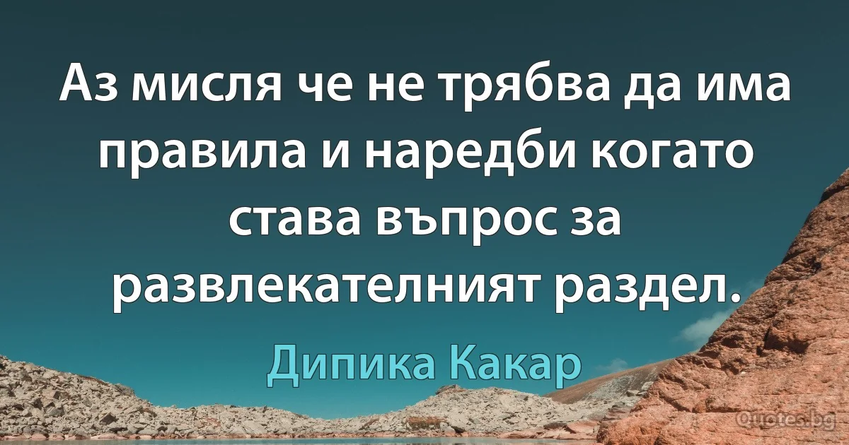 Аз мисля че не трябва да има правила и наредби когато става въпрос за развлекателният раздел. (Дипика Какар)