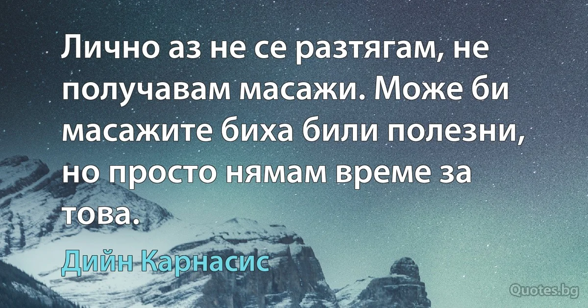 Лично аз не се разтягам, не получавам масажи. Може би масажите биха били полезни, но просто нямам време за това. (Дийн Карнасис)