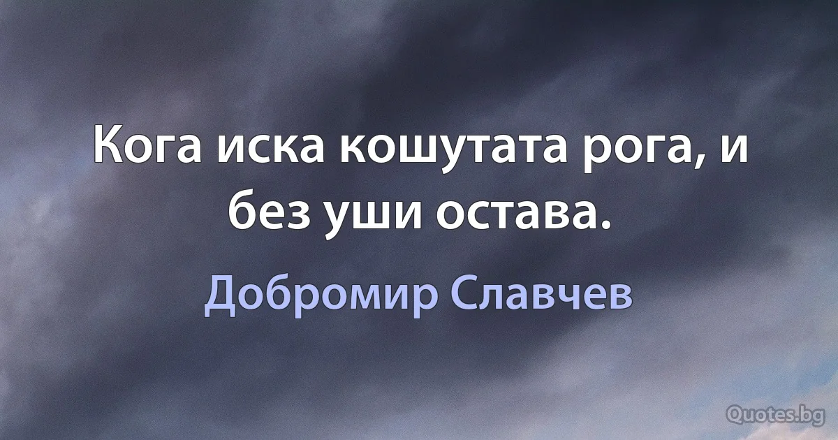 Кога иска кошутата рога, и без уши остава. (Добромир Славчев)