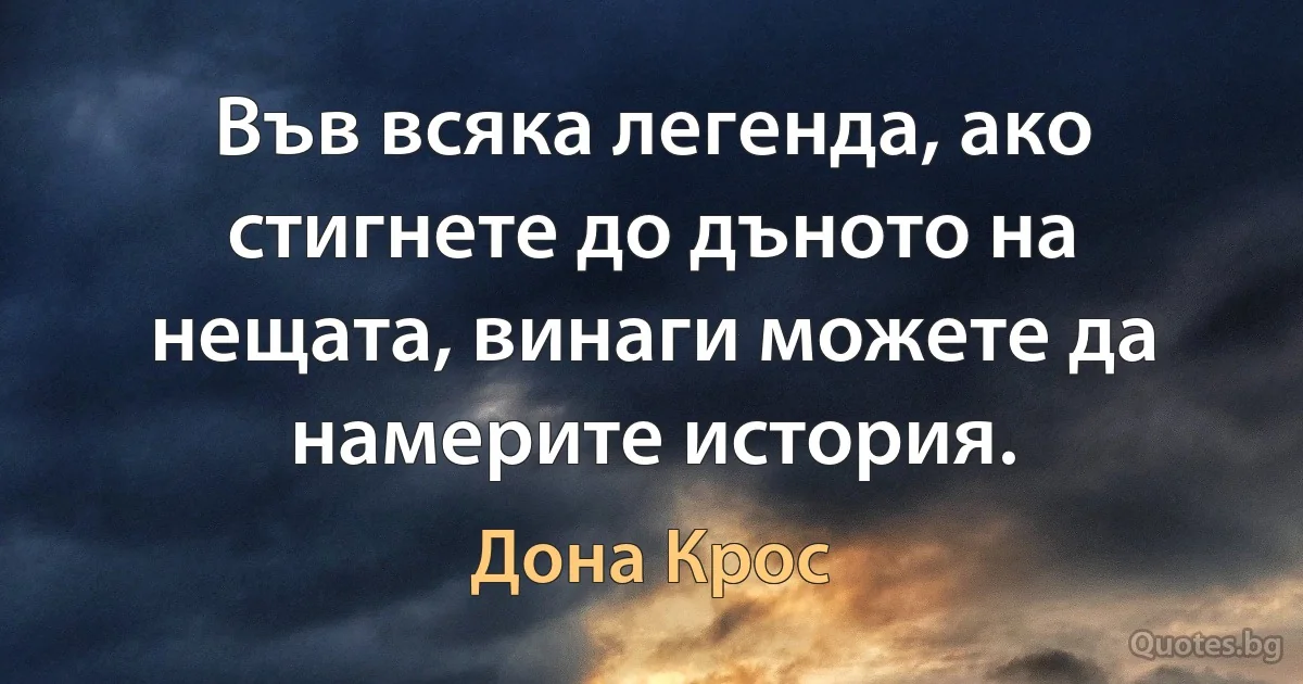 Във всяка легенда, ако стигнете до дъното на нещата, винаги можете да намерите история. (Дона Крос)