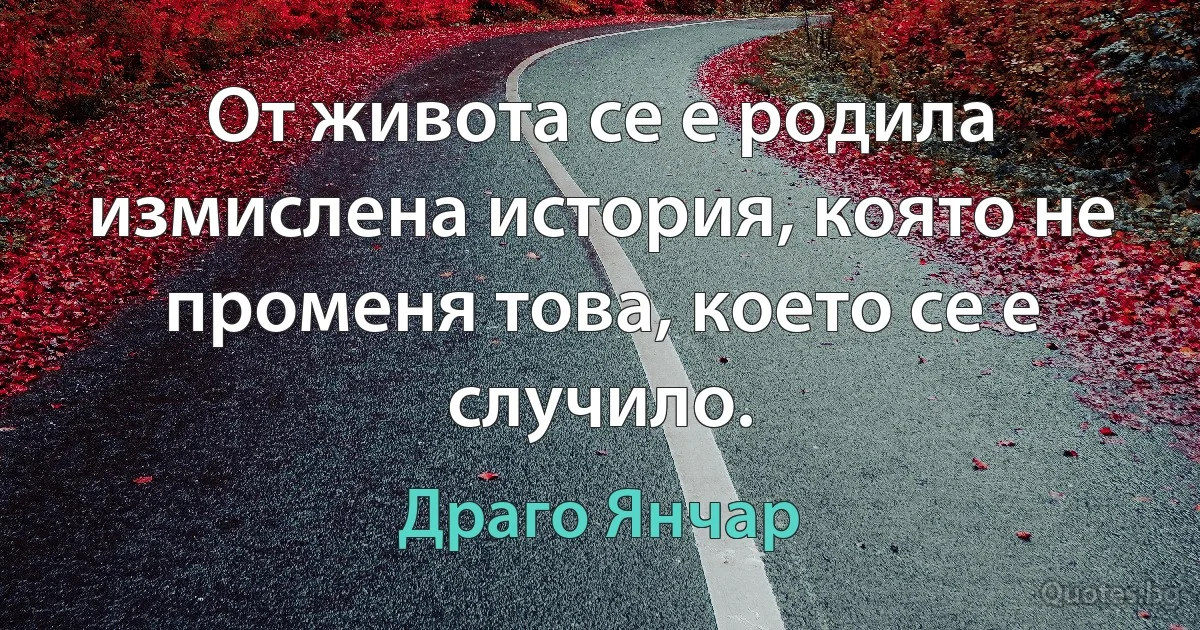 От живота се е родила измислена история, която не променя това, което се е случило. (Драго Янчар)