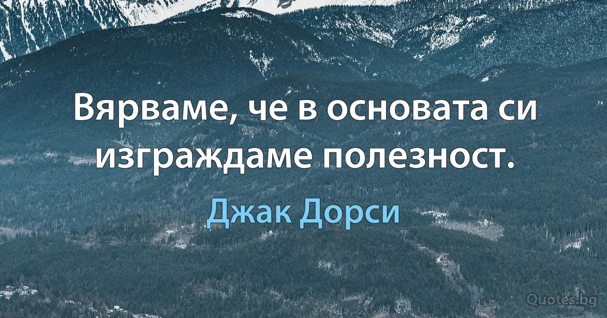 Вярваме, че в основата си изграждаме полезност. (Джак Дорси)