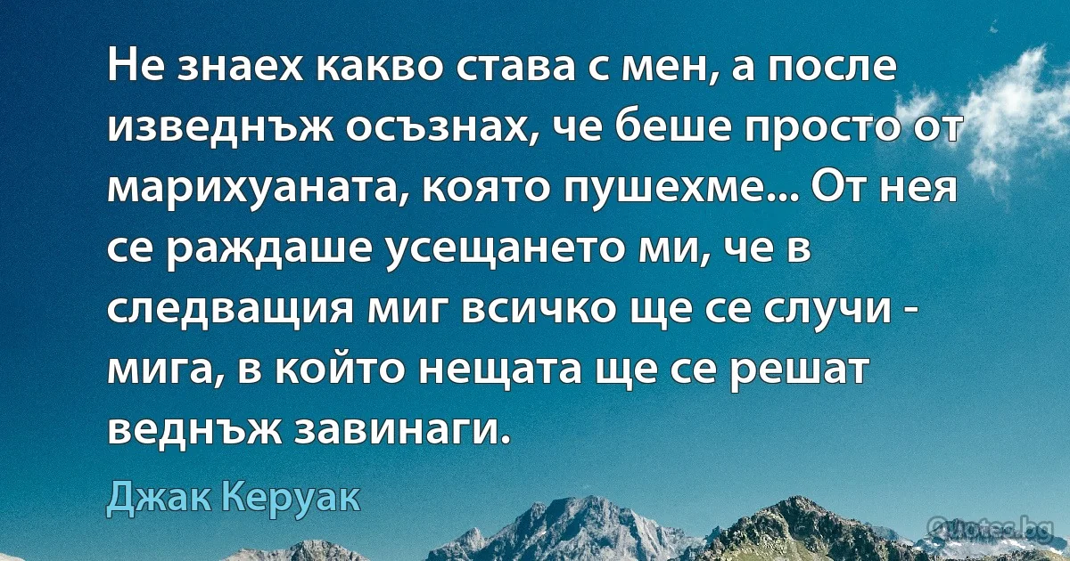 Не знаех какво става с мен, а после изведнъж осъзнах, че беше просто от марихуаната, която пушехме... От нея се раждаше усещането ми, че в следващия миг всичко ще се случи - мига, в който нещата ще се решат веднъж завинаги. (Джак Керуак)