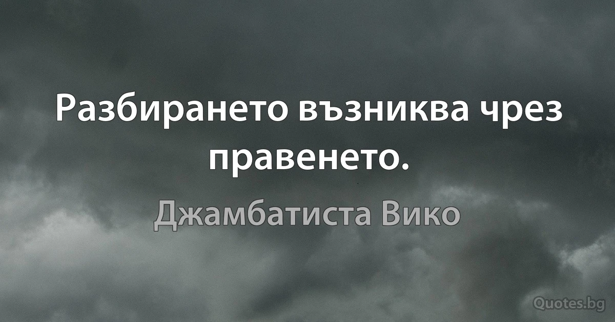 Разбирането възниква чрез правенето. (Джамбатиста Вико)