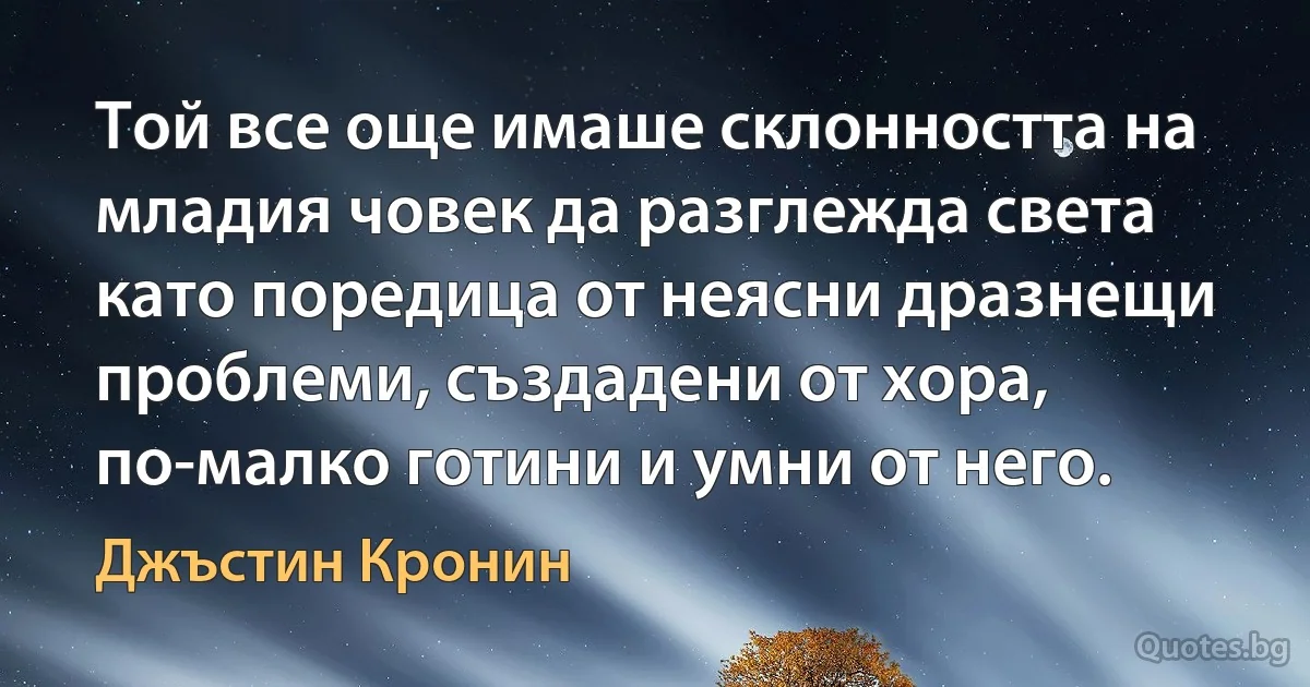 Той все още имаше склонността на младия човек да разглежда света като поредица от неясни дразнещи проблеми, създадени от хора, по-малко готини и умни от него. (Джъстин Кронин)