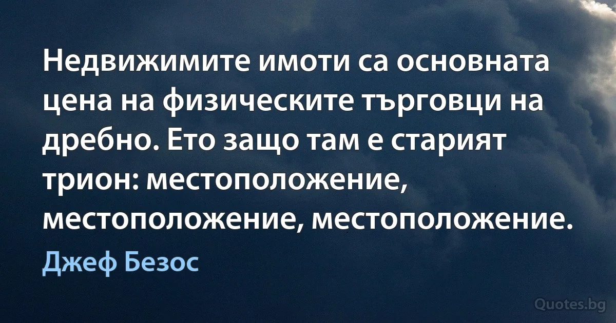 Недвижимите имоти са основната цена на физическите търговци на дребно. Ето защо там е старият трион: местоположение, местоположение, местоположение. (Джеф Безос)