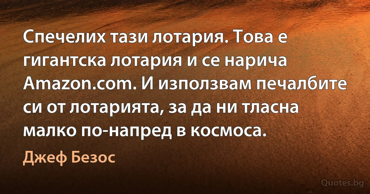 Спечелих тази лотария. Това е гигантска лотария и се нарича Amazon.com. И използвам печалбите си от лотарията, за да ни тласна малко по-напред в космоса. (Джеф Безос)