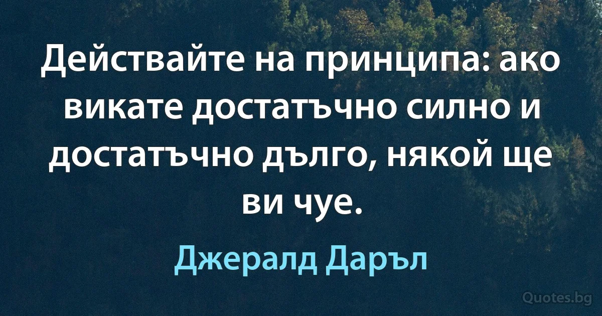 Действайте на принципа: ако викате достатъчно силно и достатъчно дълго, някой ще ви чуе. (Джералд Даръл)