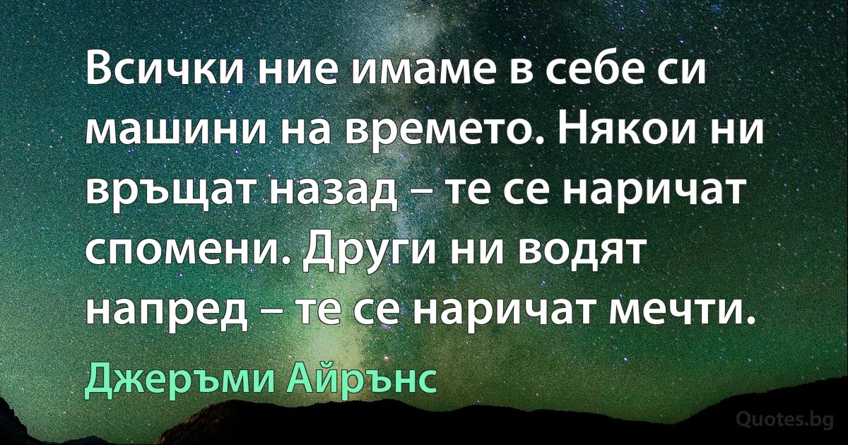 Всички ние имаме в себе си машини на времето. Някои ни връщат назад – те се наричат спомени. Други ни водят напред – те се наричат мечти. (Джеръми Айрънс)