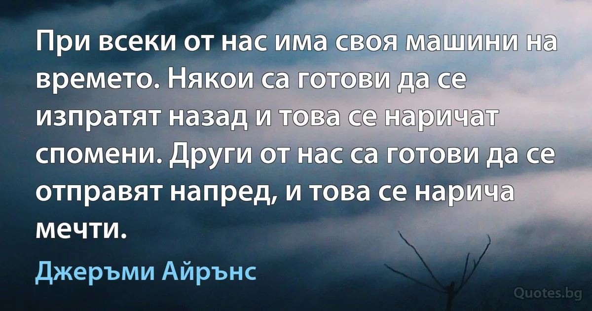 При всеки от нас има своя машини на времето. Някои са готови да се изпратят назад и това се наричат спомени. Други от нас са готови да се отправят напред, и това се нарича мечти. (Джеръми Айрънс)