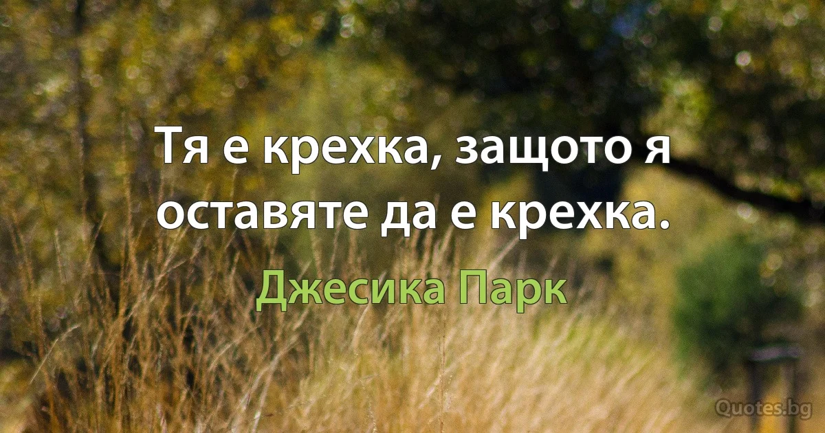 Тя е крехка, защото я оставяте да е крехка. (Джесика Парк)