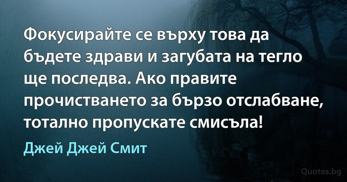 Фокусирайте се върху това да бъдете здрави и загубата на тегло ще последва. Ако правите прочистването за бързо отслабване, тотално пропускате смисъла! (Джей Джей Смит)