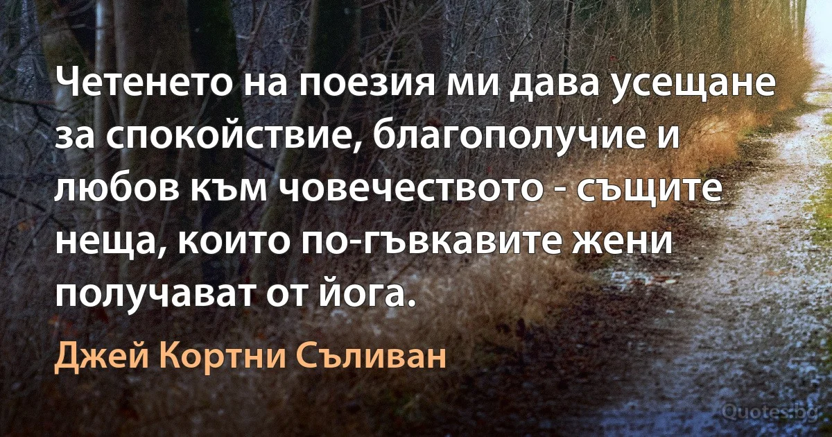 Четенето на поезия ми дава усещане за спокойствие, благополучие и любов към човечеството - същите неща, които по-гъвкавите жени получават от йога. (Джей Кортни Съливан)