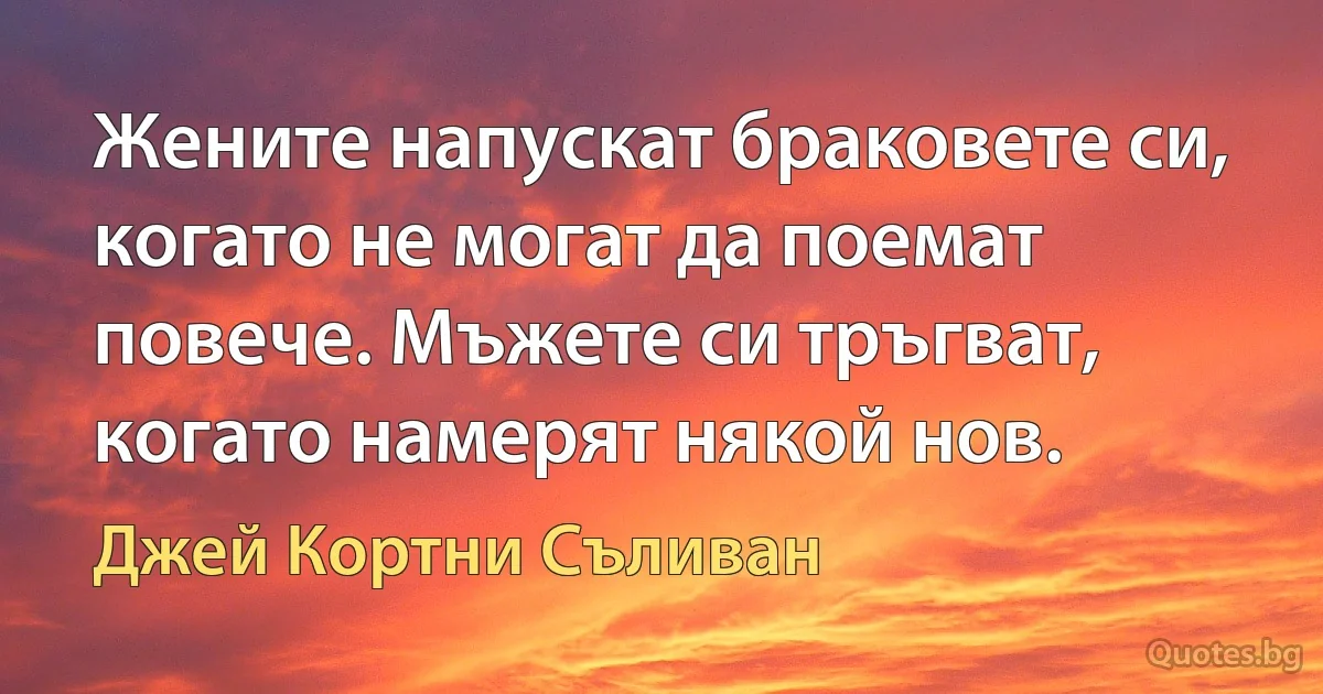 Жените напускат браковете си, когато не могат да поемат повече. Мъжете си тръгват, когато намерят някой нов. (Джей Кортни Съливан)