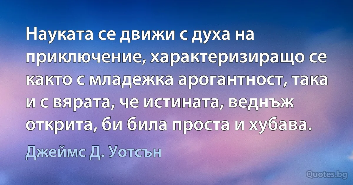 Науката се движи с духа на приключение, характеризиращо се както с младежка арогантност, така и с вярата, че истината, веднъж открита, би била проста и хубава. (Джеймс Д. Уотсън)