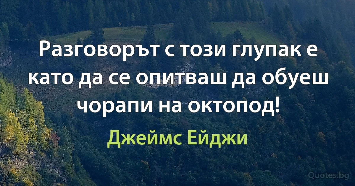 Разговорът с този глупак е като да се опитваш да обуеш чорапи на октопод! (Джеймс Ейджи)