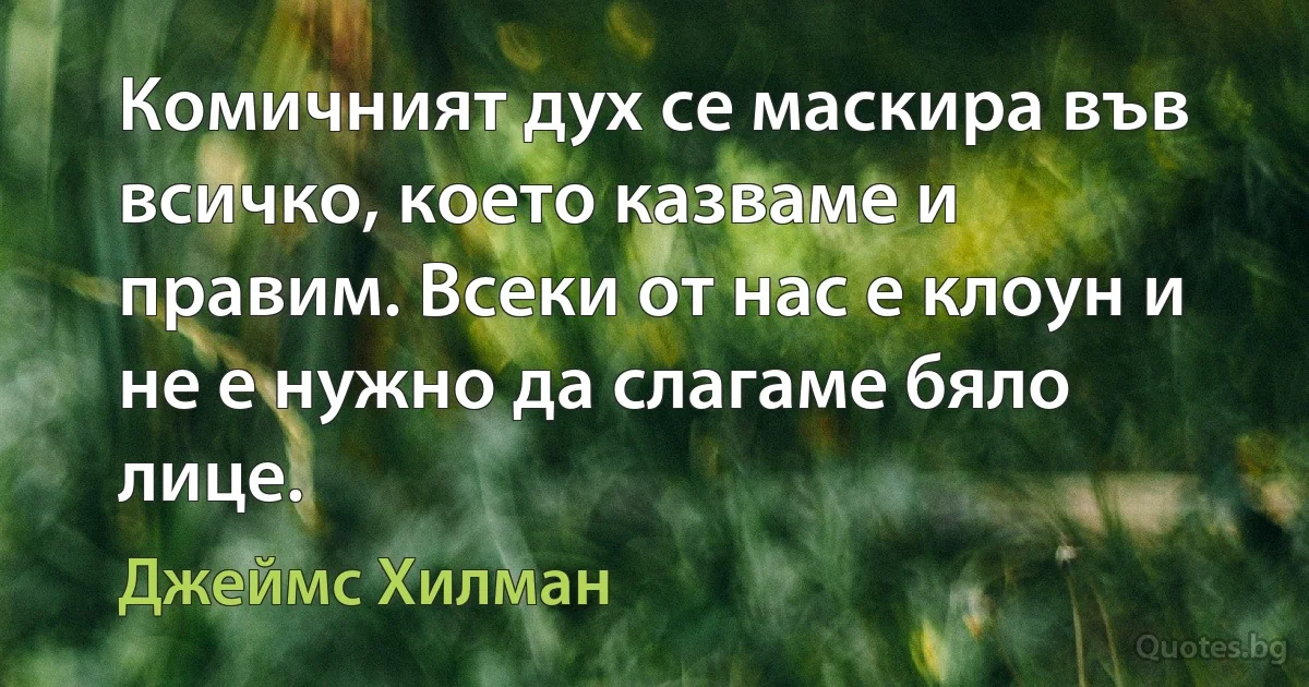 Комичният дух се маскира във всичко, което казваме и правим. Всеки от нас е клоун и не е нужно да слагаме бяло лице. (Джеймс Хилман)