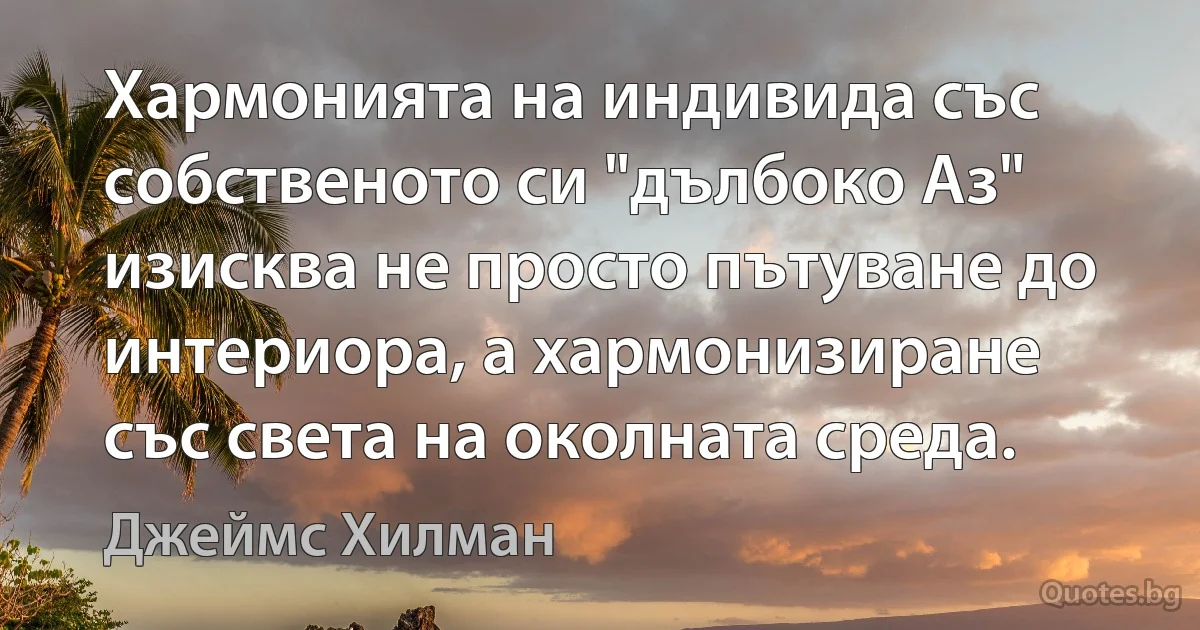 Хармонията на индивида със собственото си "дълбоко Аз" изисква не просто пътуване до интериора, а хармонизиране със света на околната среда. (Джеймс Хилман)