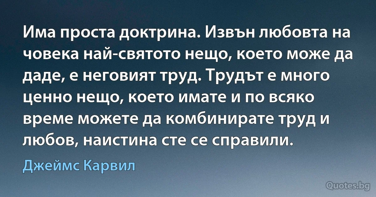 Има проста доктрина. Извън любовта на човека най-святото нещо, което може да даде, е неговият труд. Трудът е много ценно нещо, което имате и по всяко време можете да комбинирате труд и любов, наистина сте се справили. (Джеймс Карвил)