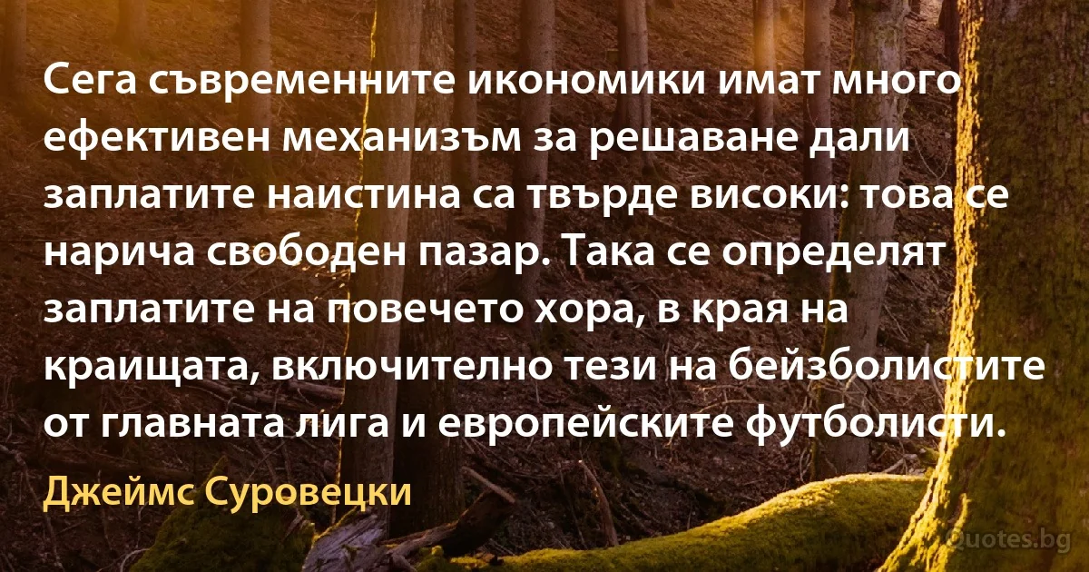 Сега съвременните икономики имат много ефективен механизъм за решаване дали заплатите наистина са твърде високи: това се нарича свободен пазар. Така се определят заплатите на повечето хора, в края на краищата, включително тези на бейзболистите от главната лига и европейските футболисти. (Джеймс Суровецки)