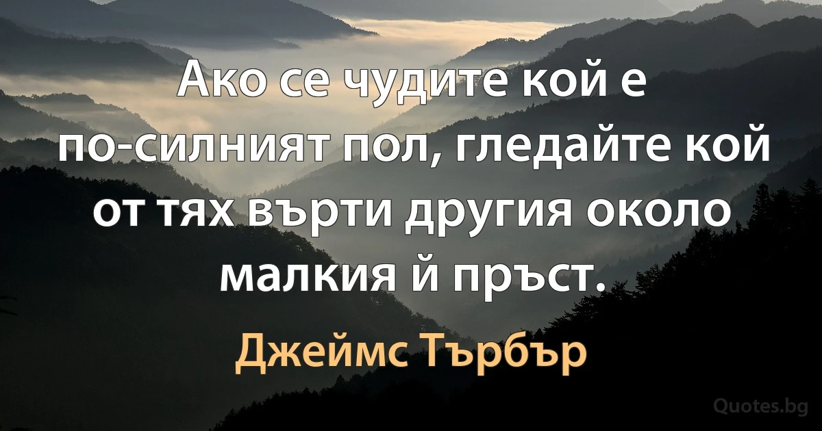 Ако се чудите кой е по-силният пол, гледайте кой от тях върти другия около малкия й пръст. (Джеймс Търбър)