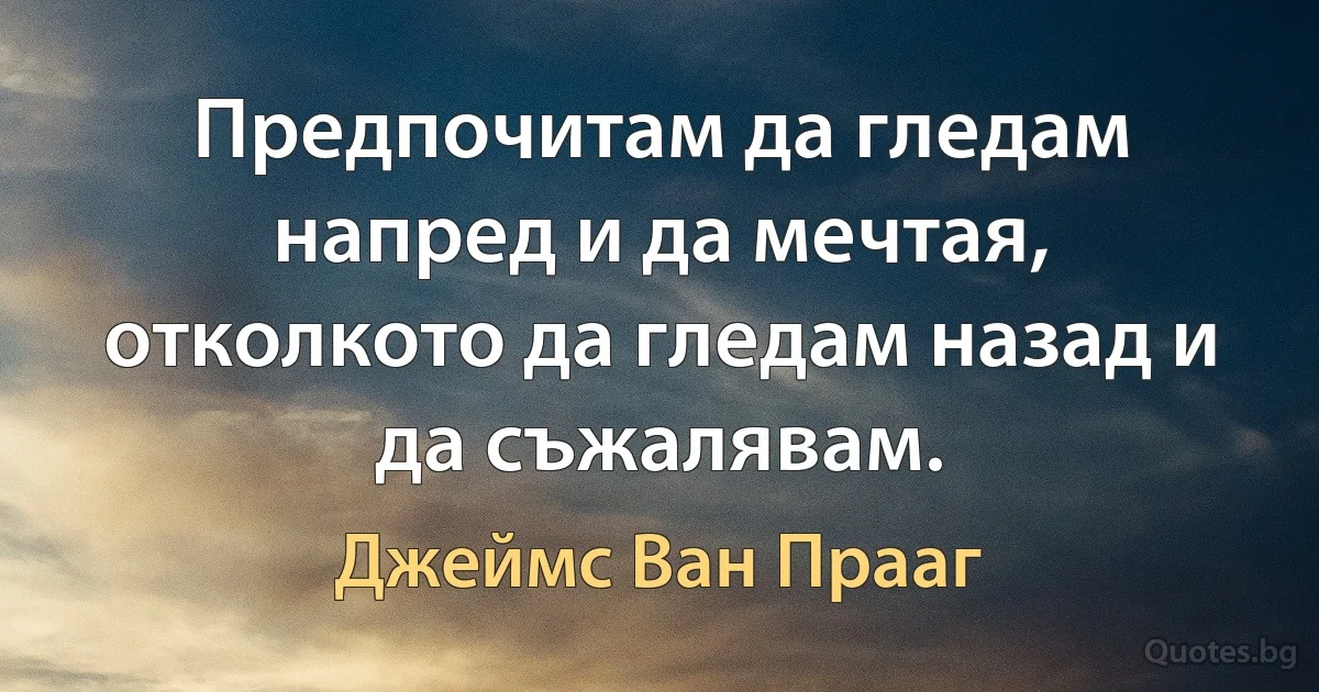 Предпочитам да гледам напред и да мечтая, отколкото да гледам назад и да съжалявам. (Джеймс Ван Прааг)