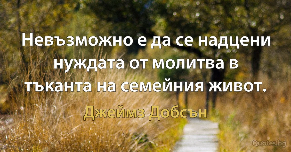 Невъзможно е да се надцени нуждата от молитва в тъканта на семейния живот. (Джеймз Добсън)