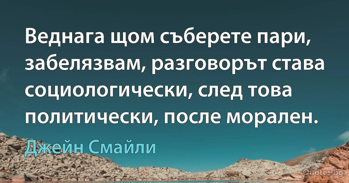 Веднага щом съберете пари, забелязвам, разговорът става социологически, след това политически, после морален. (Джейн Смайли)