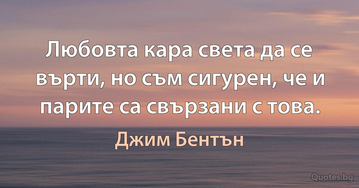 Любовта кара света да се върти, но съм сигурен, че и парите са свързани с това. (Джим Бентън)