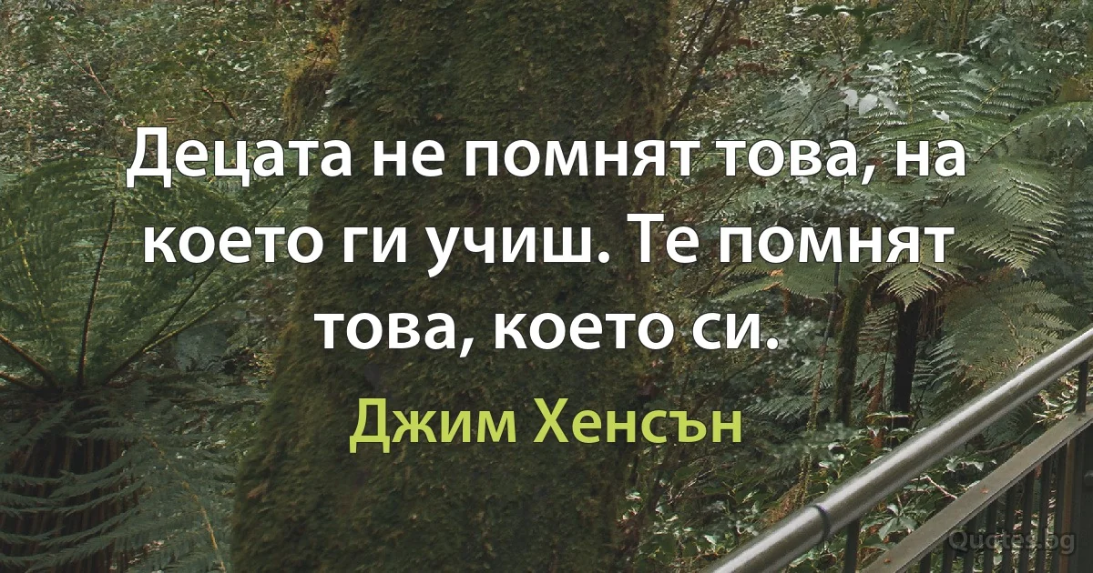 Децата не помнят това, на което ги учиш. Те помнят това, което си. (Джим Хенсън)