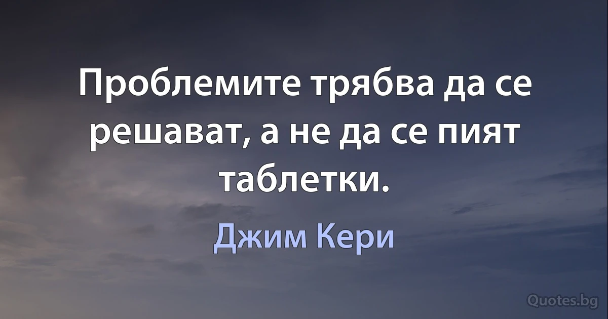 Проблемите трябва да се решават, а не да се пият таблетки. (Джим Кери)