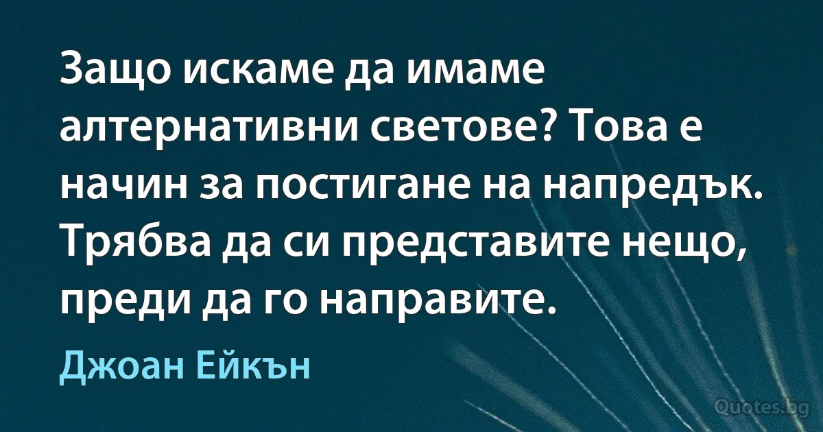 Защо искаме да имаме алтернативни светове? Това е начин за постигане на напредък. Трябва да си представите нещо, преди да го направите. (Джоан Ейкън)