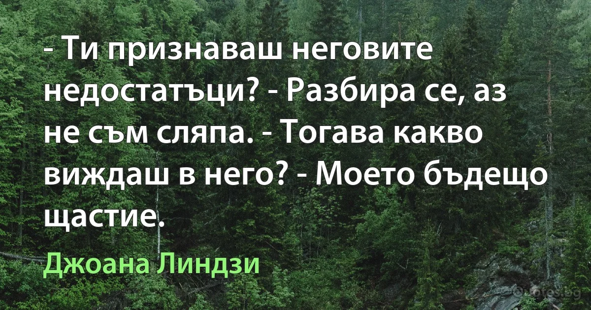 - Ти признаваш неговите недостатъци? - Разбира се, аз не съм сляпа. - Тогава какво виждаш в него? - Моето бъдещо щастие. (Джоана Линдзи)