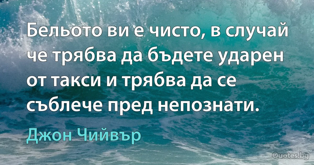 Бельото ви е чисто, в случай че трябва да бъдете ударен от такси и трябва да се съблече пред непознати. (Джон Чийвър)