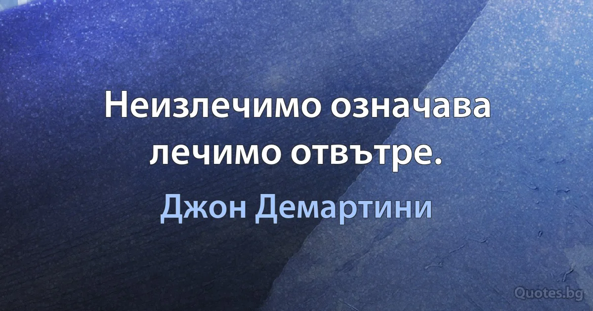 Неизлечимо означава лечимо отвътре. (Джон Демартини)