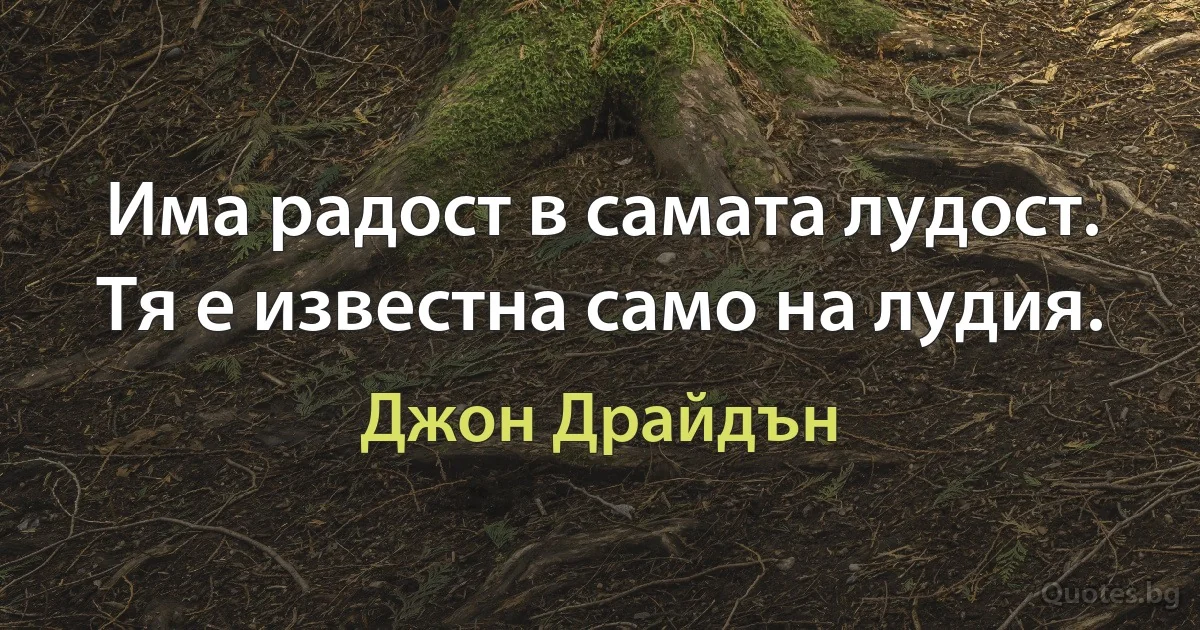 Има радост в самата лудост. Тя е известна само на лудия. (Джон Драйдън)