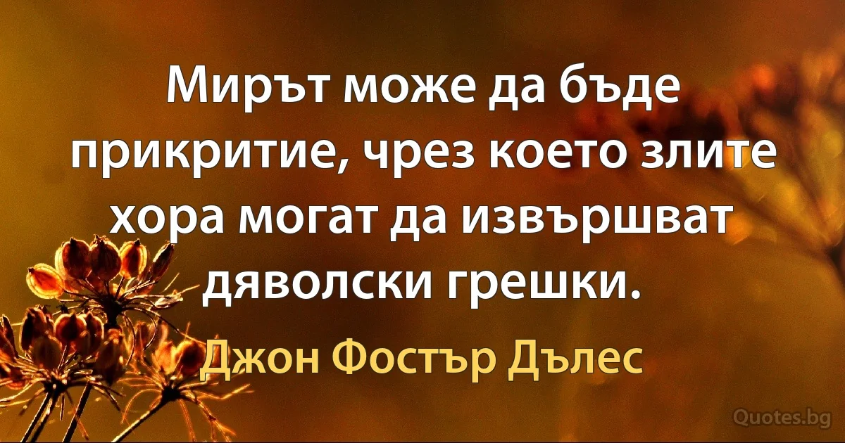 Мирът може да бъде прикритие, чрез което злите хора могат да извършват дяволски грешки. (Джон Фостър Дълес)